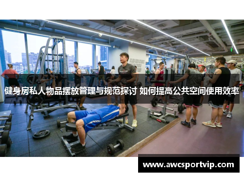 健身房私人物品摆放管理与规范探讨 如何提高公共空间使用效率